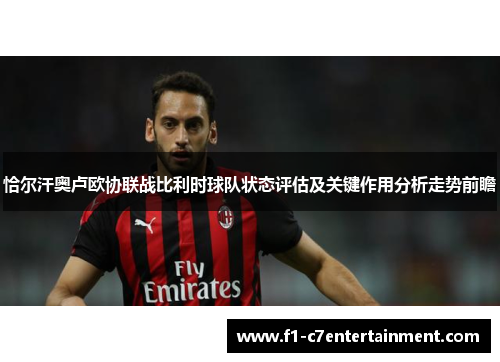恰尔汗奥卢欧协联战比利时球队状态评估及关键作用分析走势前瞻 恰尔汗奥卢欧协联战比利时球队状态评估及关键作用分析走势前瞻