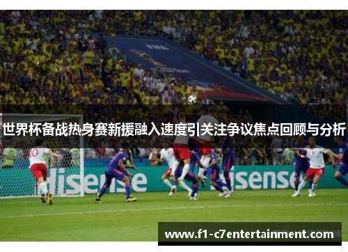 世界杯备战热身赛新援融入速度引关注争议焦点回顾与分析