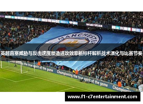 英超直塞威胁与反击速度塑造进攻效率新标杆解析战术演化与比赛节奏 英超直塞威胁与反击速度塑造进攻效率新标杆解析战术演化与比赛节奏