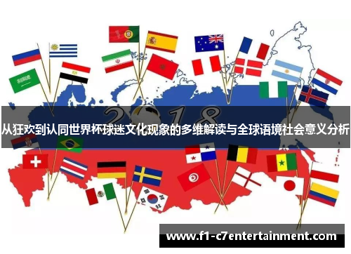 从狂欢到认同世界杯球迷文化现象的多维解读与全球语境社会意义分析 从狂欢到认同世界杯球迷文化现象的多维解读与全球语境社会意义分析