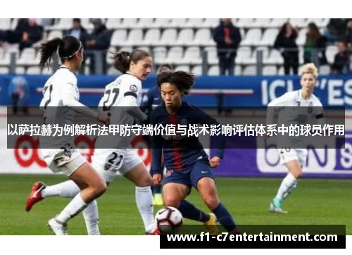 以萨拉赫为例解析法甲防守端价值与战术影响评估体系中的球员作用