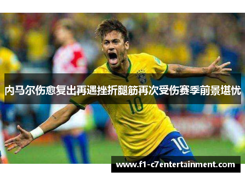 内马尔伤愈复出再遇挫折腿筋再次受伤赛季前景堪忧 内马尔伤愈复出再遇挫折腿筋再次受伤赛季前景堪忧