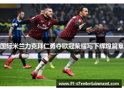 国际米兰力克拜仁勇夺欧冠荣耀写下辉煌篇章 国际米兰力克拜仁勇夺欧冠荣耀写下辉煌篇章