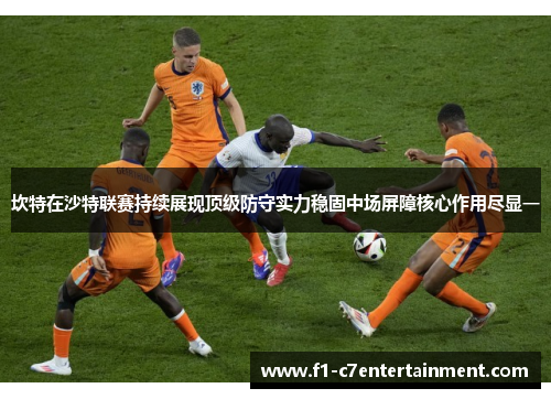坎特在沙特联赛持续展现顶级防守实力稳固中场屏障核心作用尽显一 坎特在沙特联赛持续展现顶级防守实力稳固中场屏障核心作用尽显一
