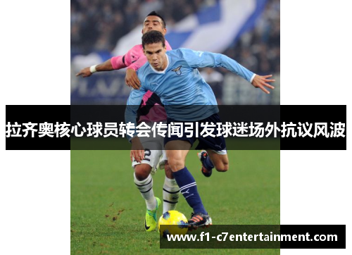 拉齐奥核心球员转会传闻引发球迷场外抗议风波 拉齐奥核心球员转会传闻引发球迷场外抗议风波