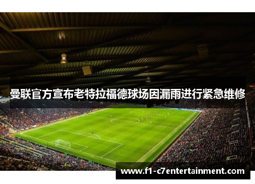 曼联官方宣布老特拉福德球场因漏雨进行紧急维修