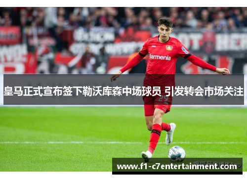 皇马正式宣布签下勒沃库森中场球员 引发转会市场关注