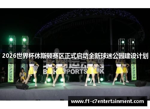 2026世界杯休斯顿赛区正式启动全新球迷公园建设计划
