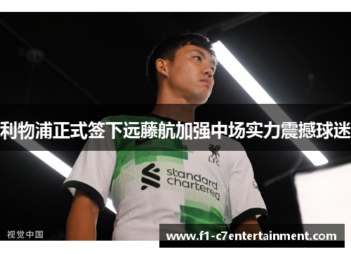 利物浦正式签下远藤航加强中场实力震撼球迷