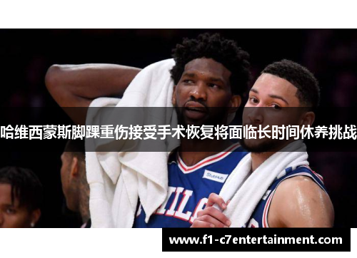 哈维西蒙斯脚踝重伤接受手术恢复将面临长时间休养挑战