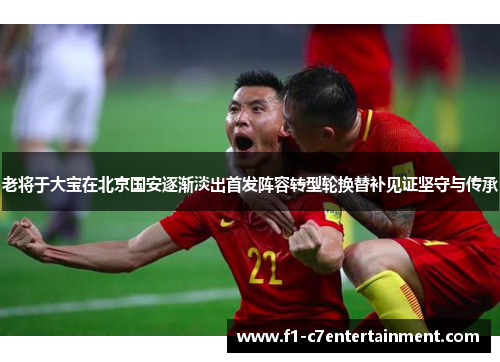 老将于大宝在北京国安逐渐淡出首发阵容转型轮换替补见证坚守与传承 老将于大宝在北京国安逐渐淡出首发阵容转型轮换替补见证坚守与传承