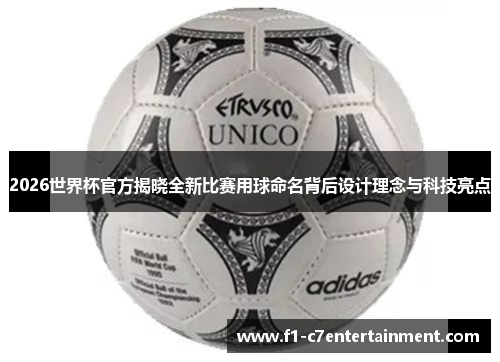 2026世界杯官方揭晓全新比赛用球命名背后设计理念与科技亮点