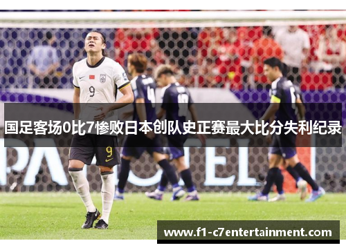 国足客场0比7惨败日本创队史正赛最大比分失利纪录