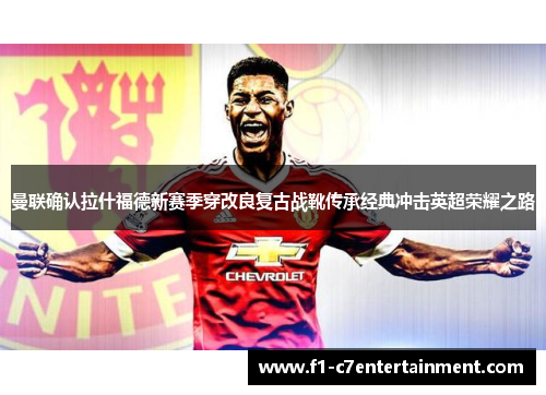 曼联确认拉什福德新赛季穿改良复古战靴传承经典冲击英超荣耀之路 曼联确认拉什福德新赛季穿改良复古战靴传承经典冲击英超荣耀之路