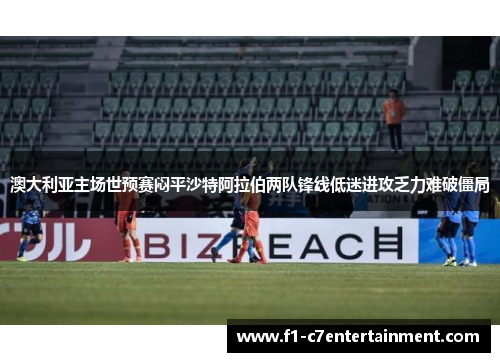 澳大利亚主场世预赛闷平沙特阿拉伯两队锋线低迷进攻乏力难破僵局