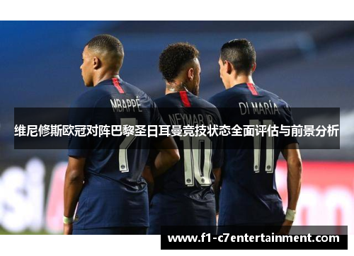 维尼修斯欧冠对阵巴黎圣日耳曼竞技状态全面评估与前景分析 维尼修斯欧冠对阵巴黎圣日耳曼竞技状态全面评估与前景分析