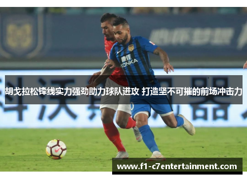 胡戈拉松锋线实力强劲助力球队进攻 打造坚不可摧的前场冲击力 胡戈拉松锋线实力强劲助力球队进攻 打造坚不可摧的前场冲击力
