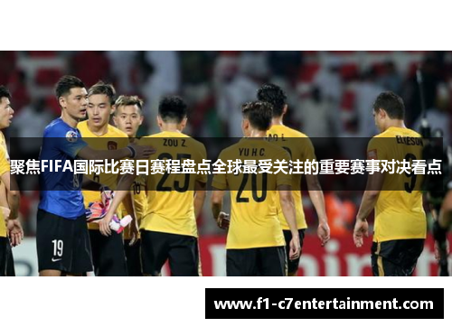 聚焦FIFA国际比赛日赛程盘点全球最受关注的重要赛事对决看点 聚焦FIFA国际比赛日赛程盘点全球最受关注的重要赛事对决看点