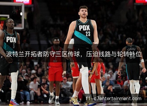 波特兰开拓者防守三区传球，压迫线路与轮转补位